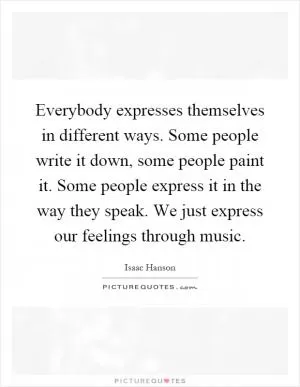 Everybody expresses themselves in different ways. Some people write it down, some people paint it. Some people express it in the way they speak. We just express our feelings through music Picture Quote #1