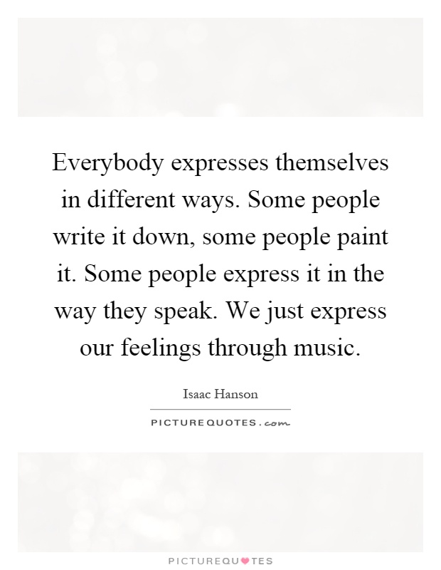 Everybody expresses themselves in different ways. Some people write it down, some people paint it. Some people express it in the way they speak. We just express our feelings through music Picture Quote #1