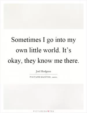 Sometimes I go into my own little world. It’s okay, they know me there Picture Quote #1
