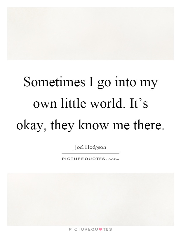 Sometimes I go into my own little world. It's okay, they know me there Picture Quote #1