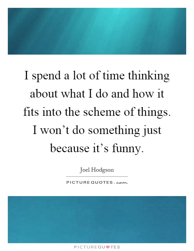 I spend a lot of time thinking about what I do and how it fits into the scheme of things. I won't do something just because it's funny Picture Quote #1
