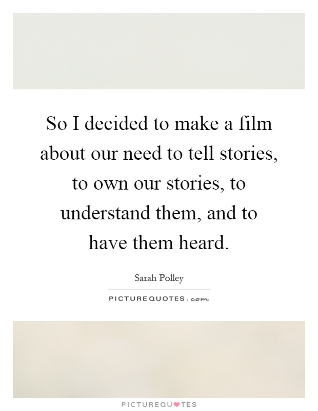 So I decided to make a film about our need to tell stories, to own our stories, to understand them, and to have them heard Picture Quote #1