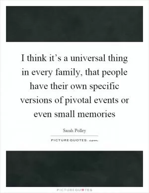 I think it’s a universal thing in every family, that people have their own specific versions of pivotal events or even small memories Picture Quote #1