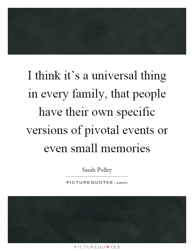 I think it's a universal thing in every family, that people have their own specific versions of pivotal events or even small memories Picture Quote #1
