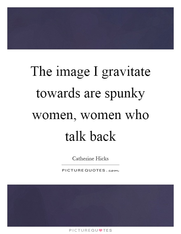 The image I gravitate towards are spunky women, women who talk back Picture Quote #1