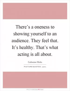 There’s a oneness to showing yourself to an audience. They feel that. It’s healthy. That’s what acting is all about Picture Quote #1