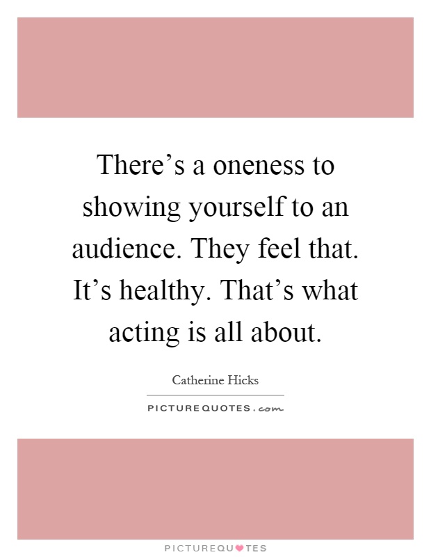 There's a oneness to showing yourself to an audience. They feel that. It's healthy. That's what acting is all about Picture Quote #1