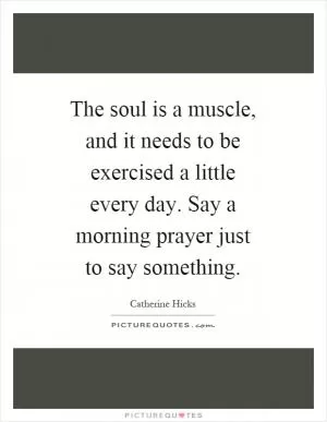 The soul is a muscle, and it needs to be exercised a little every day. Say a morning prayer just to say something Picture Quote #1