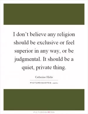 I don’t believe any religion should be exclusive or feel superior in any way, or be judgmental. It should be a quiet, private thing Picture Quote #1