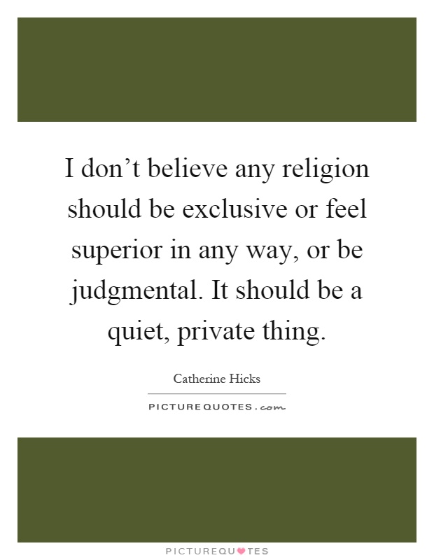 I don't believe any religion should be exclusive or feel superior in any way, or be judgmental. It should be a quiet, private thing Picture Quote #1