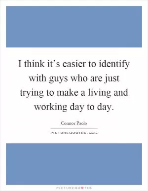 I think it’s easier to identify with guys who are just trying to make a living and working day to day Picture Quote #1