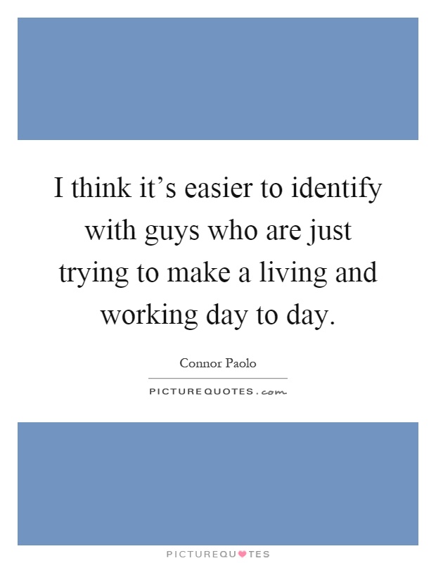 I think it's easier to identify with guys who are just trying to make a living and working day to day Picture Quote #1