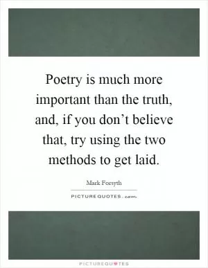 Poetry is much more important than the truth, and, if you don’t believe that, try using the two methods to get laid Picture Quote #1
