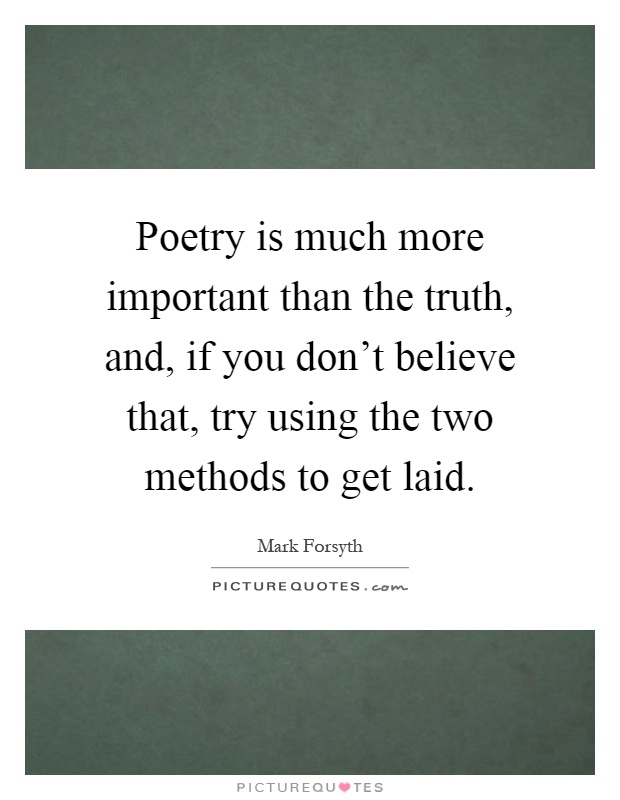 Poetry is much more important than the truth, and, if you don't believe that, try using the two methods to get laid Picture Quote #1