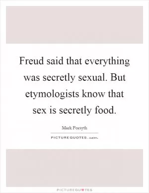 Freud said that everything was secretly sexual. But etymologists know that sex is secretly food Picture Quote #1