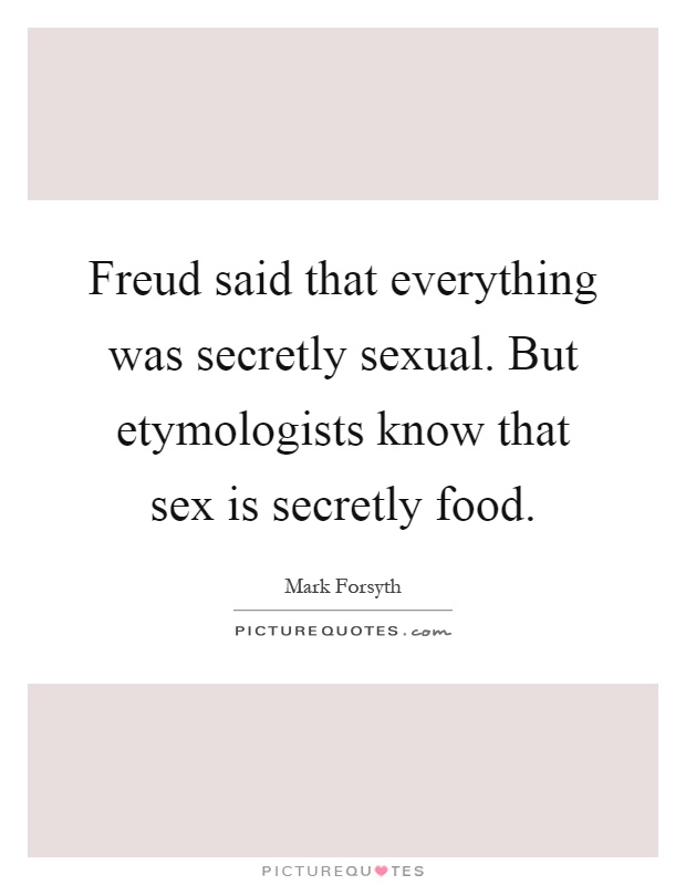 Freud said that everything was secretly sexual. But etymologists know that sex is secretly food Picture Quote #1