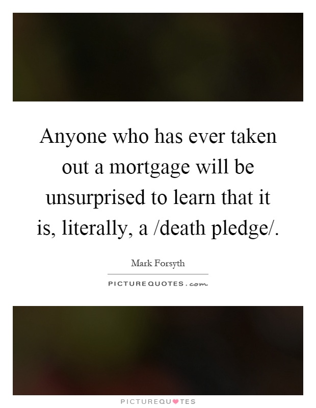 Anyone who has ever taken out a mortgage will be unsurprised to learn that it is, literally, a /death pledge/ Picture Quote #1