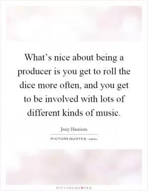 What’s nice about being a producer is you get to roll the dice more often, and you get to be involved with lots of different kinds of music Picture Quote #1