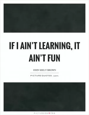 If I ain’t learning, it ain’t fun Picture Quote #1