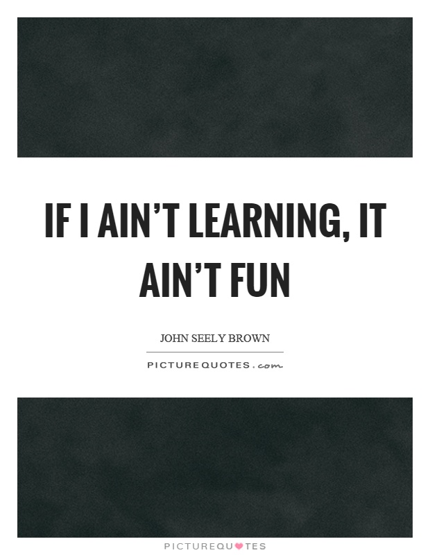 If I ain't learning, it ain't fun Picture Quote #1