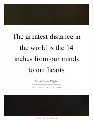 The greatest distance in the world is the 14 inches from our minds to our hearts Picture Quote #1