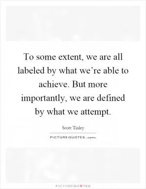 To some extent, we are all labeled by what we’re able to achieve. But more importantly, we are defined by what we attempt Picture Quote #1