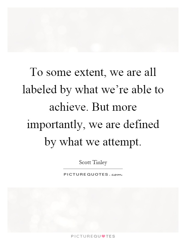 To some extent, we are all labeled by what we're able to achieve. But more importantly, we are defined by what we attempt Picture Quote #1