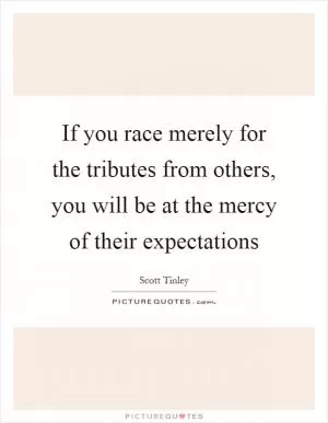 If you race merely for the tributes from others, you will be at the mercy of their expectations Picture Quote #1