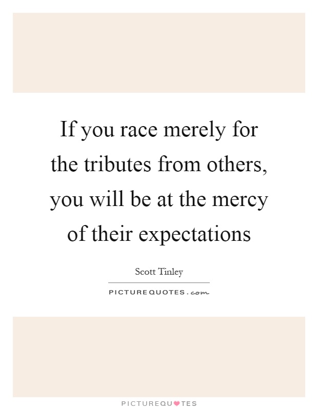 If you race merely for the tributes from others, you will be at the mercy of their expectations Picture Quote #1