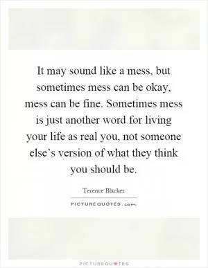 It may sound like a mess, but sometimes mess can be okay, mess can be fine. Sometimes mess is just another word for living your life as real you, not someone else’s version of what they think you should be Picture Quote #1