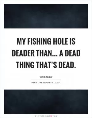 My fishing hole is deader than... a dead thing that’s dead Picture Quote #1