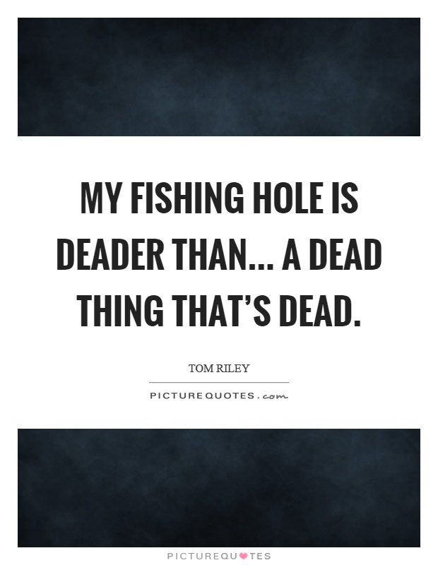 My fishing hole is deader than... a dead thing that's dead Picture Quote #1