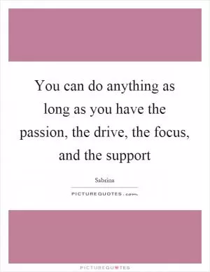 You can do anything as long as you have the passion, the drive, the focus, and the support Picture Quote #1