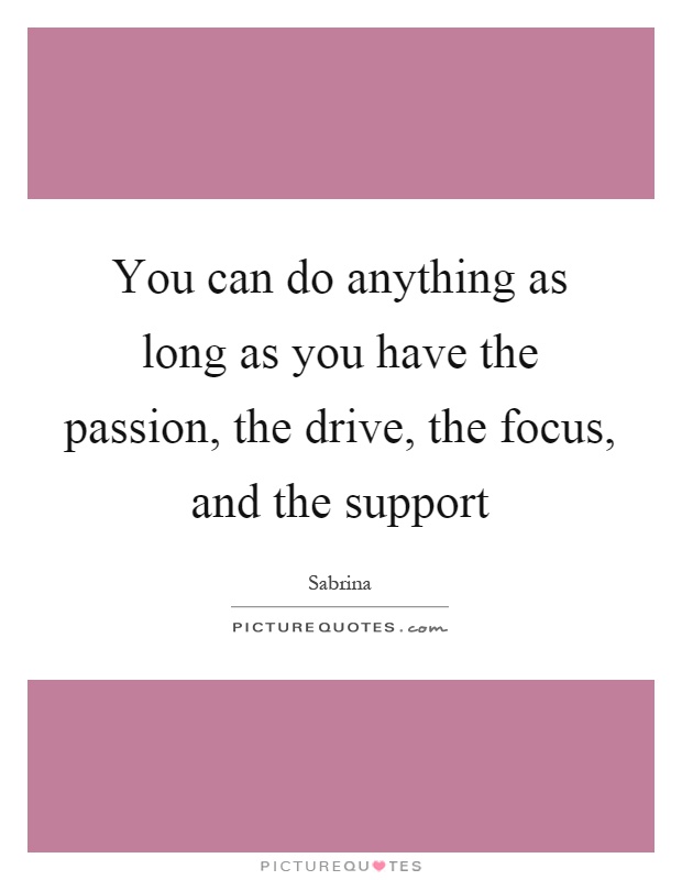 You can do anything as long as you have the passion, the drive, the focus, and the support Picture Quote #1