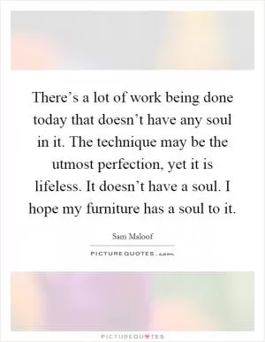 There’s a lot of work being done today that doesn’t have any soul in it. The technique may be the utmost perfection, yet it is lifeless. It doesn’t have a soul. I hope my furniture has a soul to it Picture Quote #1