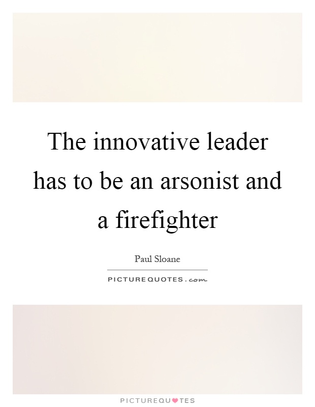 The innovative leader has to be an arsonist and a firefighter Picture Quote #1