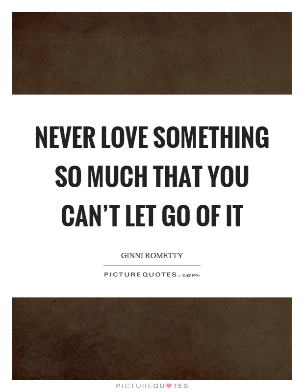Never love something so much that you can't let go of it Picture Quote #1