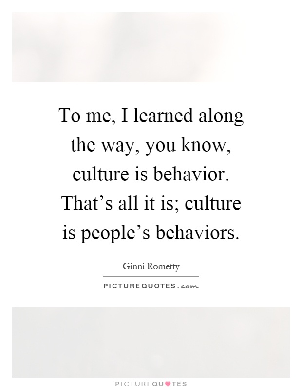 To me, I learned along the way, you know, culture is behavior. That's all it is; culture is people's behaviors Picture Quote #1