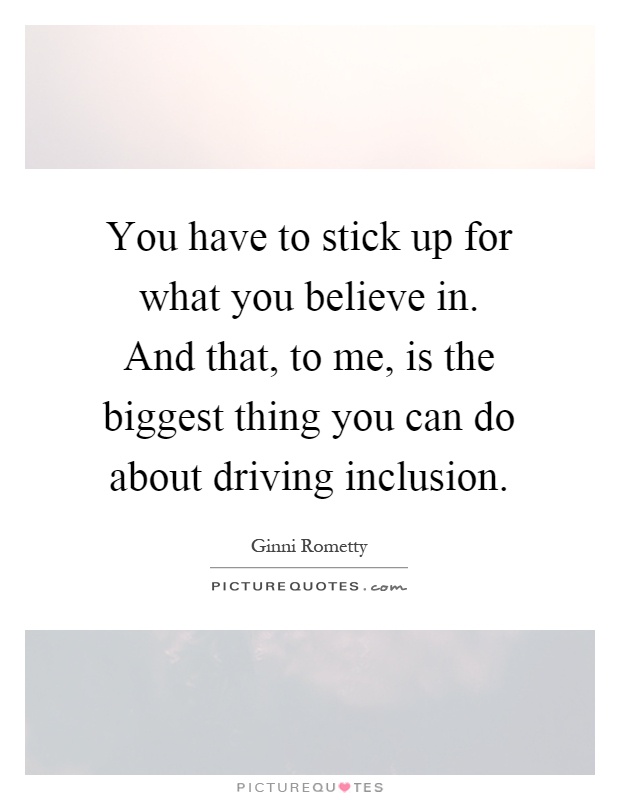 You have to stick up for what you believe in. And that, to me, is the biggest thing you can do about driving inclusion Picture Quote #1