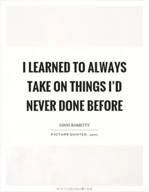 I learned to always take on things I’d never done before Picture Quote #1