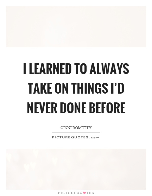 I learned to always take on things I'd never done before Picture Quote #1