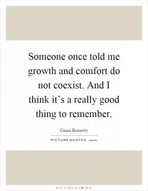 Someone once told me growth and comfort do not coexist. And I think it’s a really good thing to remember Picture Quote #1