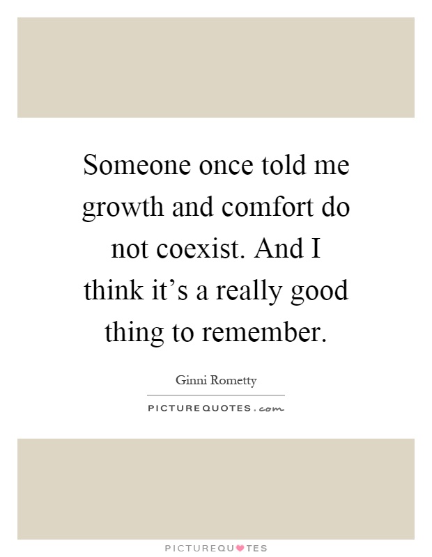 Someone once told me growth and comfort do not coexist. And I think it's a really good thing to remember Picture Quote #1