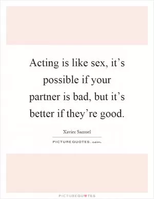 Acting is like sex, it’s possible if your partner is bad, but it’s better if they’re good Picture Quote #1