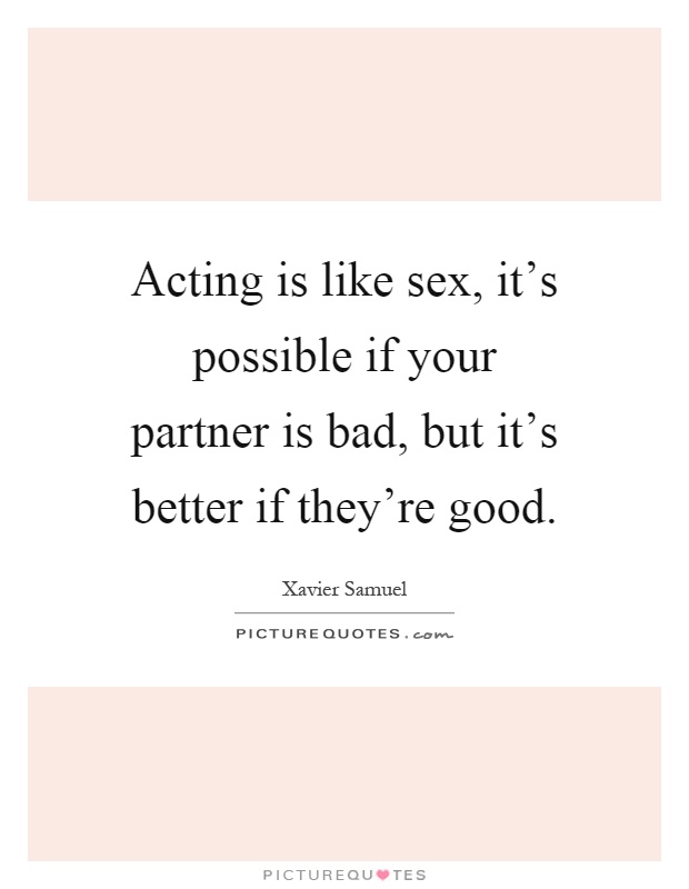 Acting is like sex, it's possible if your partner is bad, but it's better if they're good Picture Quote #1