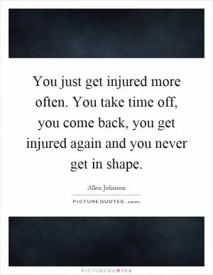 You just get injured more often. You take time off, you come back, you get injured again and you never get in shape Picture Quote #1