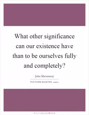 What other significance can our existence have than to be ourselves fully and completely? Picture Quote #1