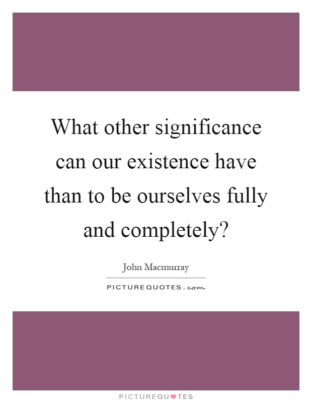 What other significance can our existence have than to be ourselves fully and completely? Picture Quote #1