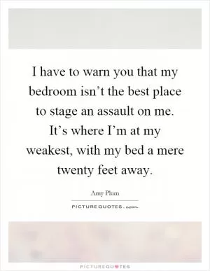 I have to warn you that my bedroom isn’t the best place to stage an assault on me. It’s where I’m at my weakest, with my bed a mere twenty feet away Picture Quote #1