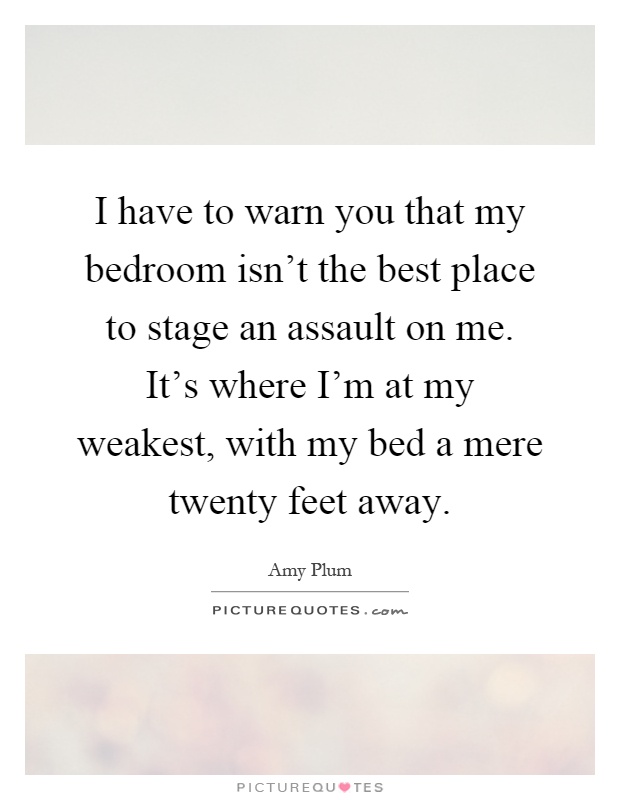 I have to warn you that my bedroom isn't the best place to stage an assault on me. It's where I'm at my weakest, with my bed a mere twenty feet away Picture Quote #1